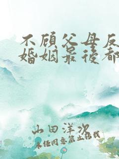 不顾父母反对的婚姻最后都怎样了