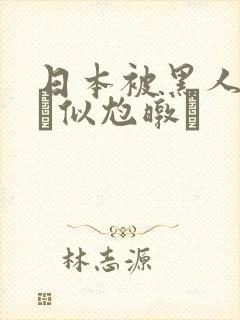 日本被黑人强伦似尥暾