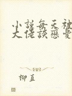 小说每天被迫和大佬谈恋爱免费阅读