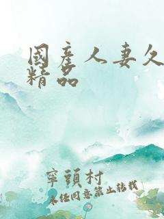 国产人妻久久久精品