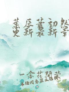 叶辰萧初然刚刚更新最新章节免费阅读全文