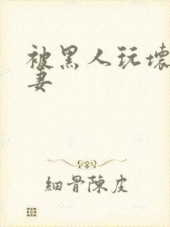 被黑人玩坏的人妻