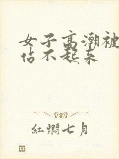 女子高潮被躁到站不起来