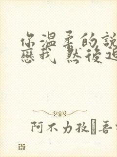 你温柔的说你眷恋我 然后迫不及待的爱别人