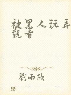 被黑人玩弄在线观看