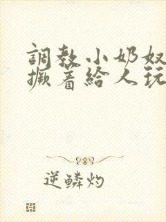 调教小奶奴跪趴撅着给人玩弄h