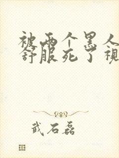 被两个黑人3p舒服死了视频