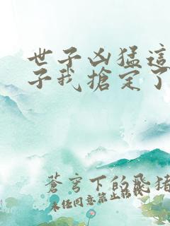 世子凶猛这个娘子我抢定了短剧