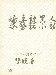 娇妻被黑人各种姿势玩小说