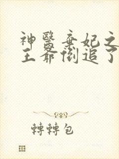 神医弃妃之她被王爷倒追了小说在线阅读