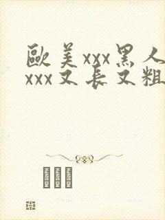 欧美xxx黑人xxx又长又粗