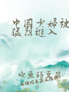 中国少妇被黑人猛烈进入