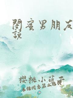 闺蜜男朋友h小说