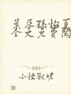 叶辰孙怡夏若雪全文免费阅读无弹窗