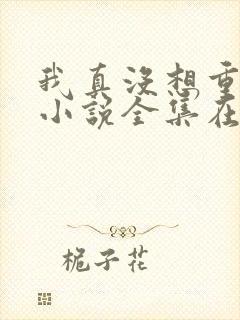 我真没想重生啊小说全集在线观看