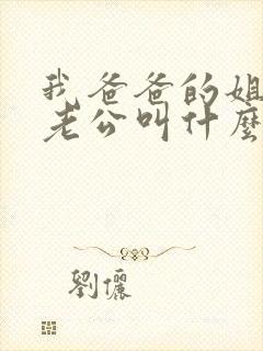 我爸爸的姐姐的老公叫什么