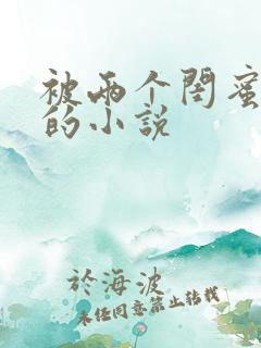 被两个闺蜜调教的小说