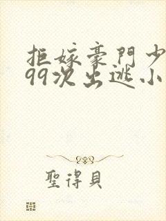 拒嫁豪门少夫人99次出逃小说全文免费阅读