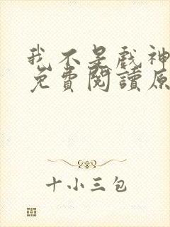 我不是戏神小说免费阅读原文