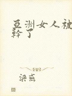 亚洲女人被黑人干了