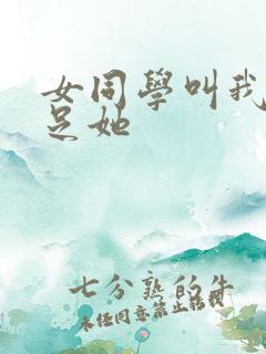 女同学叫我去满足她