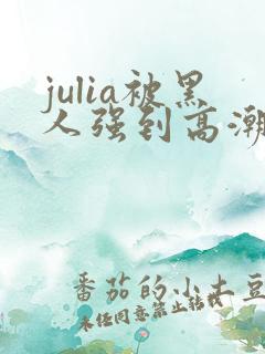 julia被黑人强到高潮不断