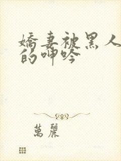 娇妻被黑人交杂的呻吟