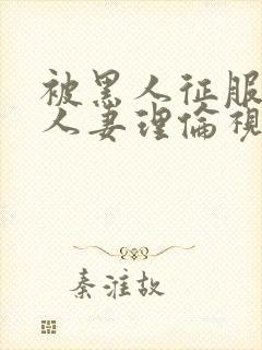 被黑人征服漂亮人妻理伦视频