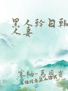 黑人干日韩熟女人妻