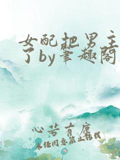 女配把男主全渣了by笔趣阁免费阅读下