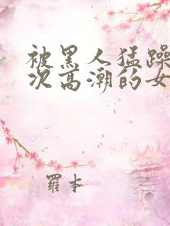 被黑人猛躁10次高潮的女人