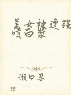 美女被遭强高潮喷白浆