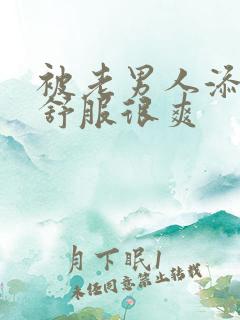 被老男人添得很舒服很爽