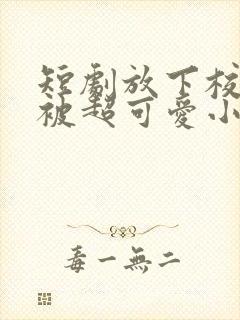 短剧放下校花后被超可爱小女友倒追