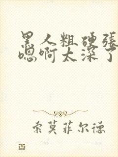 黑人粗硬张开腿嗯啊太深了