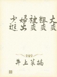 少妇被粗大猛烈进出爽爽爽