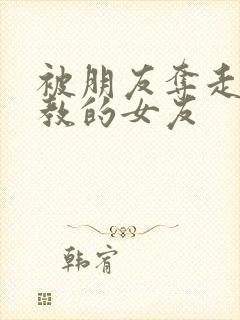 被朋友夺走并调教的女友