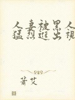 人妻被黑人粗大猛烈进出视频