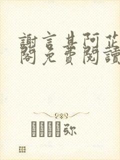 谢言其阿芷笔趣阁免费阅读无弹窗