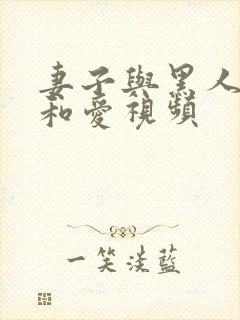 妻子与黑人的情和爱视频