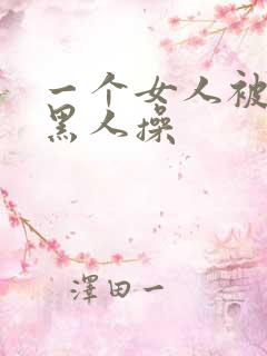 一个女人被三个黑人操