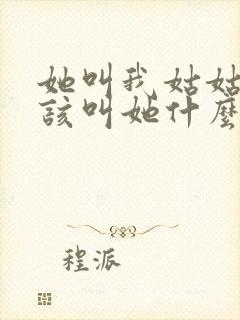 她叫我姑姑我应该叫她什么