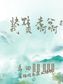 快点 老公 操我 爽 啊啊