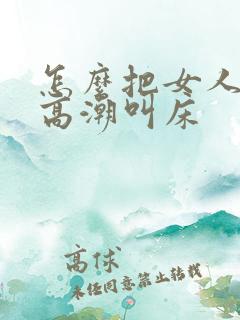 怎么把女人弄爽高潮叫床