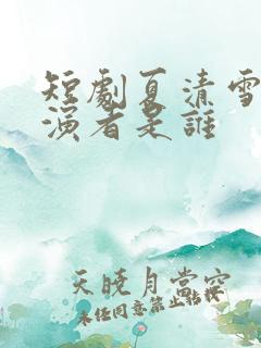 短剧夏清雪的扮演者是谁