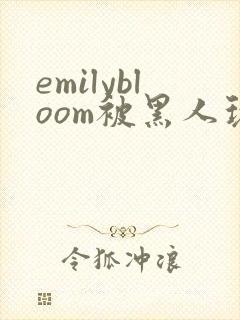 emilybloom被黑人玩弄到高潮
