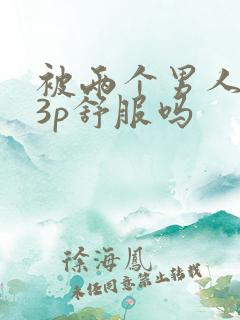 被两个男人一起3p舒服吗