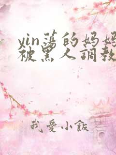 yin荡的妈妈被黑人调教