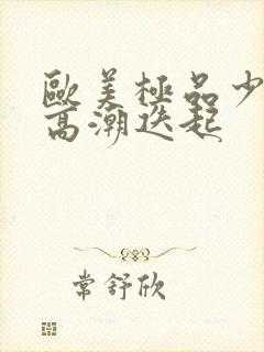 欧美极品少妇性高潮迭起