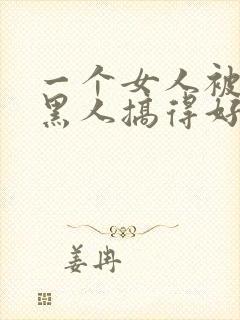 一个女人被五个黑人搞得好舒服啊